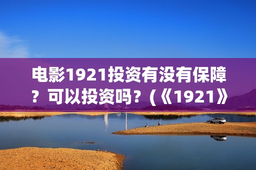 电影1921投资有没有保障？可以投资吗？(《1921》电影投资)