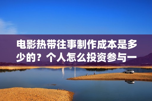 电影热带往事制作成本是多少的?个人怎么投资参与一份?会亏吗?(热带往事电影导演) 电影热带往事制作成本是多少的?个人怎么投资参与一份?会亏吗?(热带往事电影导演)