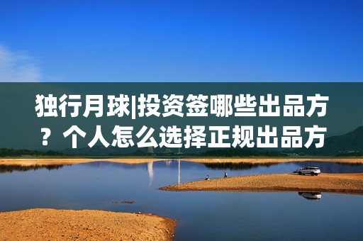独行月球|投资签哪些出品方？个人怎么选择正规出品方？(独行月球投资成本)