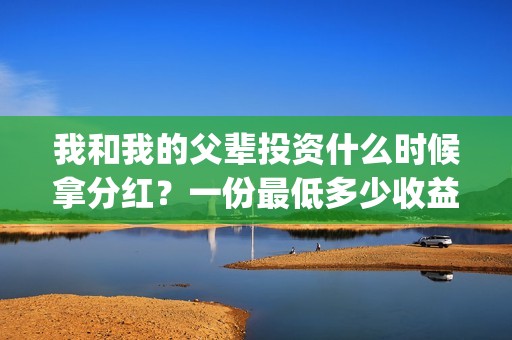 我和我的父辈投资什么时候拿分红？一份最低多少收益？(我和我的父 辈)