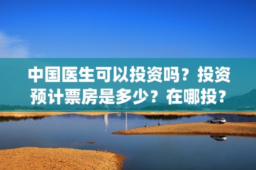中国医生可以投资吗？投资预计票房是多少？在哪投？(中国医生国家可以把家底)
