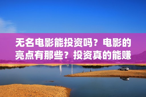 无名电影能投资吗？电影的亮点有那些？投资真的能赚钱吗？(无名影业董事长)