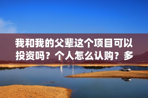 我和我的父辈这个项目可以投资吗？个人怎么认购？多钱起投？(我和我的父辈这部电影主要讲了什么内容)