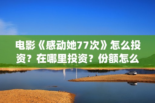 电影《感动她77次》怎么投资？在哪里投资？份额怎么算的？(感动的她)
