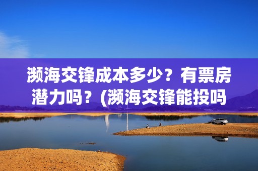 濒海交锋成本多少？有票房潜力吗？(濒海交锋能投吗)