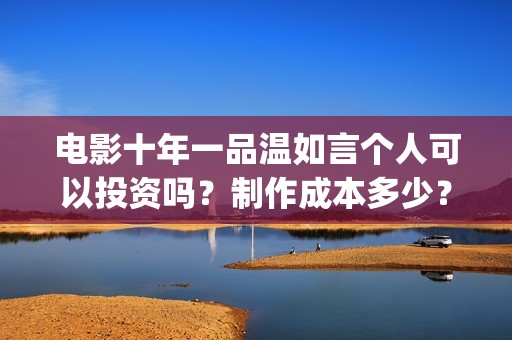 电影十年一品温如言个人可以投资吗？制作成本多少？风险有哪些？(电影十年一品温如言)