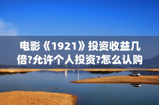 电影《1921》投资收益几倍?允许个人投资?怎么认购?(1921电影版)