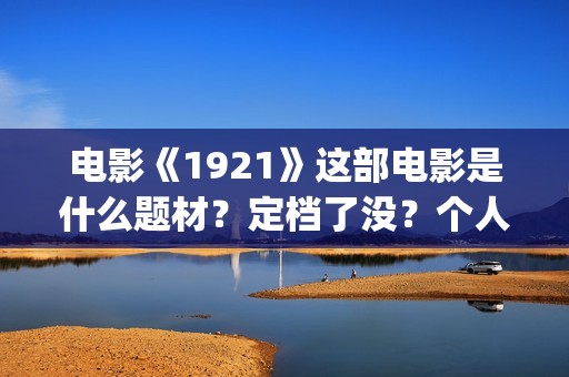 电影《1921》这部电影是什么题材？定档了没？个人怎么参与？(电影《1921》生动完整)