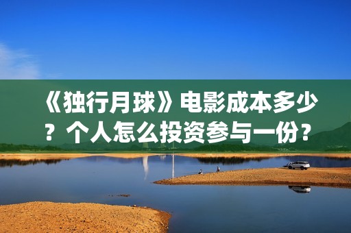 《独行月球》电影成本多少？个人怎么投资参与一份？在哪投资？收益？(《独行月球》电影完整版免费观看)