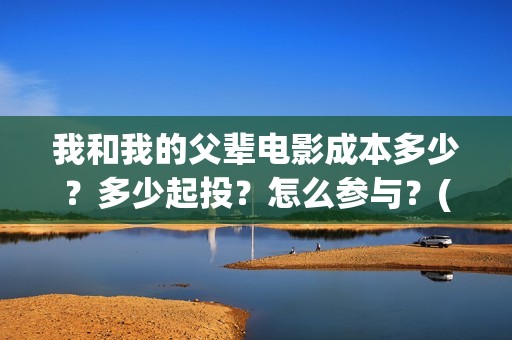 我和我的父辈电影成本多少？多少起投？怎么参与？(我和我的父辈电影导演是谁)