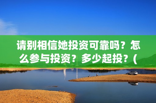 请别相信她投资可靠吗？怎么参与投资？多少起投？(请你别相信她)
