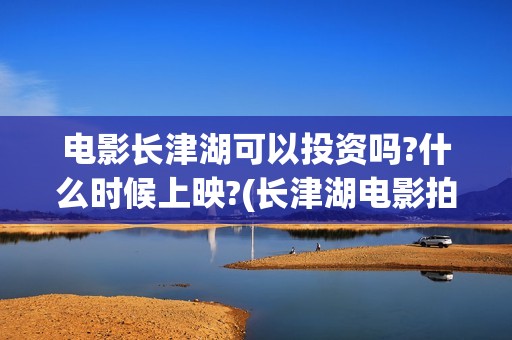 电影长津湖可以投资吗?什么时候上映?(长津湖电影拍完了吗)