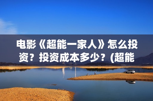 电影《超能一家人》怎么投资？投资成本多少？(超能一家人电影在线播放)