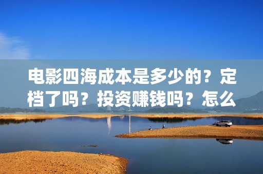 电影四海成本是多少的？定档了吗？投资赚钱吗？怎么投资？(四海电影简介)