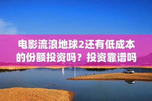 电影流浪地球2还有低成本的份额投资吗？投资靠谱吗？(电影流浪地球2在线观看)