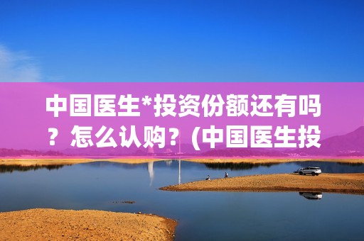 中国医生*投资份额还有吗？怎么认购？(中国医生投资方有哪些)