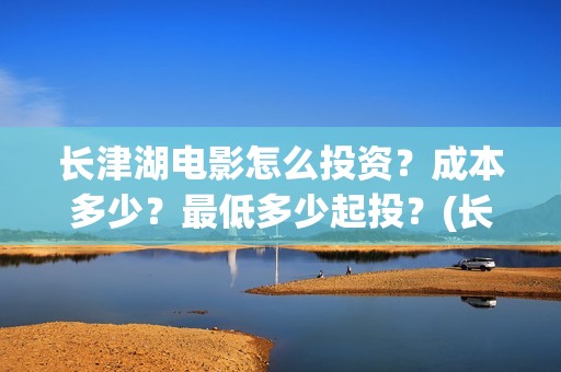 长津湖电影怎么投资？成本多少？最低多少起投？(长津湖电影院录制版)