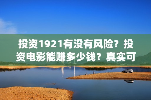 投资1921有没有风险？投资电影能赚多少钱？真实可靠吗？(1921投资比例)