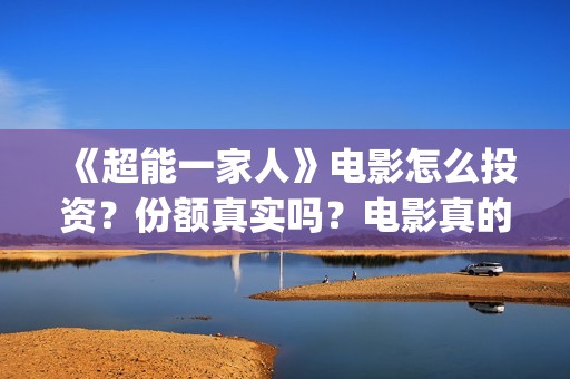 《超能一家人》电影怎么投资?份额真实吗?电影真的能投资吗?(超能一家人国外原版叫什么) 《超能一家人》电影怎么投资?份额真实吗?电影真的能投资吗?(超能一家人国外原版叫什么)