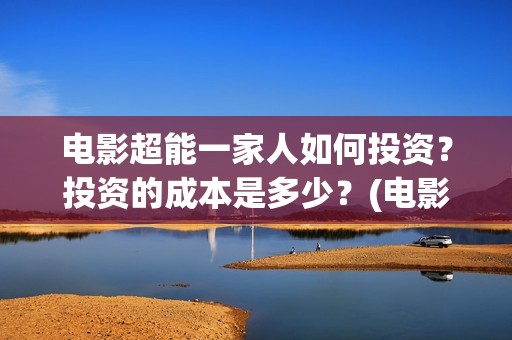 电影超能一家人如何投资？投资的成本是多少？(电影 超能一家人)
