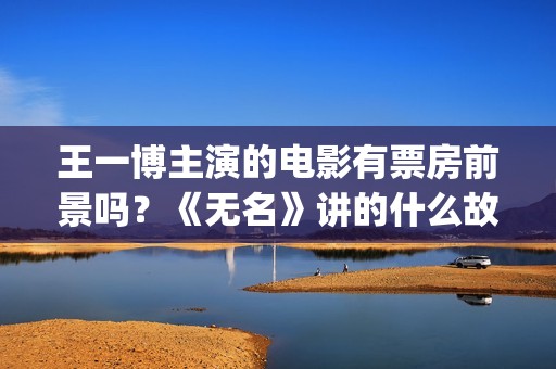 王一博主演的电影有票房前景吗？《无名》讲的什么故事？能投资吗？(王一博主演的电影电视剧(全部))