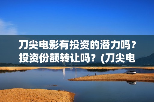 刀尖电影有投资的潜力吗?投资份额转让吗?(刀尖电影有投资方吗) 刀尖电影有投资的潜力吗?投资份额转让吗?(刀尖电影有投资方吗)