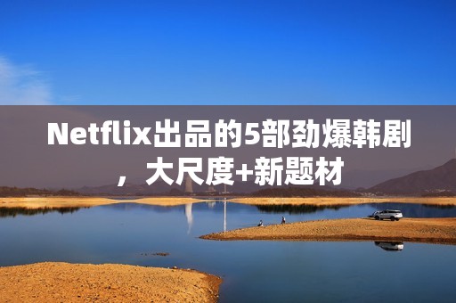 Netflix出品的5部劲爆韩剧，大尺度+新题材