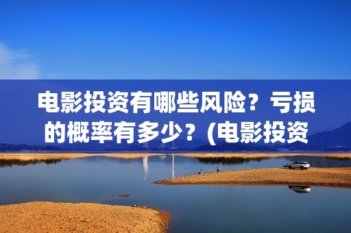 电影投资有哪些风险？亏损的概率有多少？(电影投资有哪些主要形式)