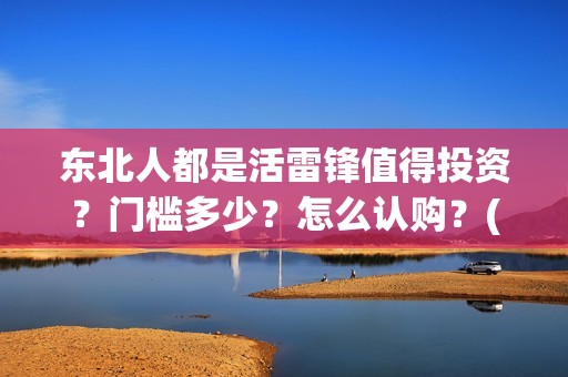 东北人都是活雷锋值得投资?门槛多少?怎么认购?(东北人都是活雷锋电视剧) 东北人都是活雷锋值得投资?门槛多少?怎么认购?(东北人都是活雷锋电视剧)