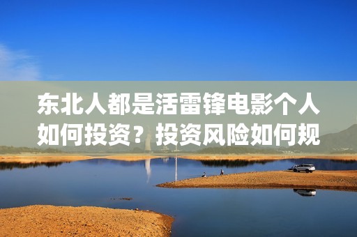 东北人都是活雷锋电影个人如何投资？投资风险如何规避？多少起投？(东北人都是活雷锋歌词完整版)