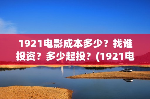 1921电影成本多少?找谁投资?多少起投?(1921电影投资多少) 1921电影成本多少?找谁投资?多少起投?(1921电影投资多少)