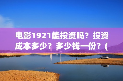 电影1921能投资吗？投资成本多少？多少钱一份？(电影1921投资公司)