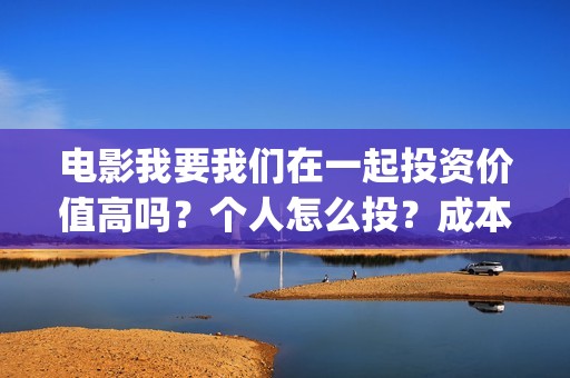 电影我要我们在一起投资价值高吗？个人怎么投？成本多少？(电影我要我们在一起剧情介绍)
