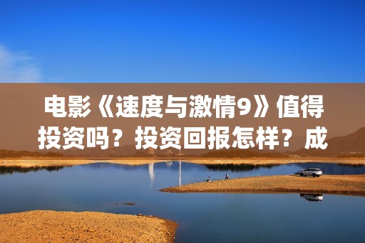 电影《速度与激情9》值得投资吗？投资回报怎样？成本多少？(电影速度与激情9完整版在线观看)