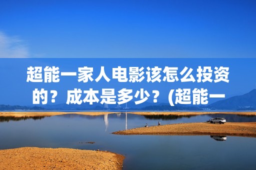 超能一家人电影该怎么投资的？成本是多少？(超能一家人电影免费高清)