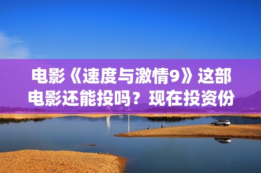 电影《速度与激情9》这部电影还能投吗？现在投资份额真实吗？(电影速度与激情10)