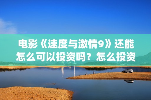 电影《速度与激情9》还能怎么可以投资吗?怎么投资安全?(电影速度与激情8免费完整观看) 电影《速度与激情9》还能怎么可以投资吗?怎么投资安全?(电影速度与激情8免费完整观看)