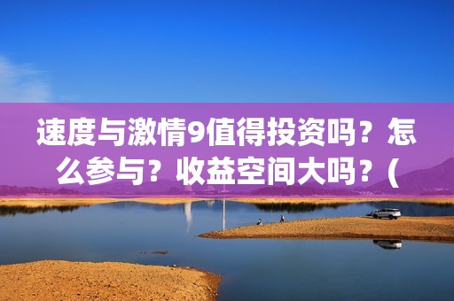 速度与激情9值得投资吗？怎么参与？收益空间大吗？(速度与激情9noble)
