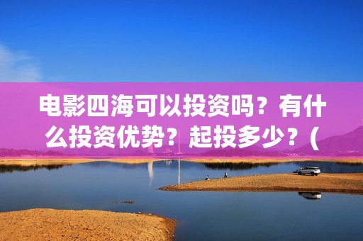 电影四海可以投资吗？有什么投资优势？起投多少？(四海电影预告)