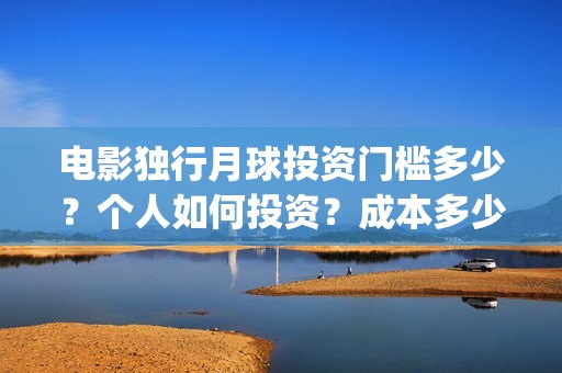 电影独行月球投资门槛多少?个人如何投资?成本多少?(独行月球投资成本) 电影独行月球投资门槛多少?个人如何投资?成本多少?(独行月球投资成本)