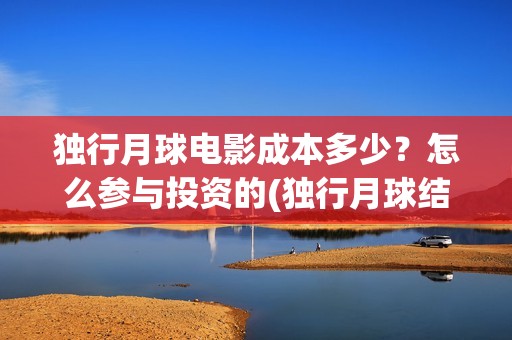 独行月球电影成本多少？怎么参与投资的(独行月球结局什么意思)