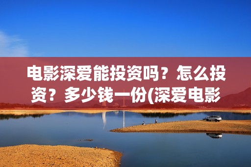 电影深爱能投资吗？怎么投资？多少钱一份(深爱电影编剧)