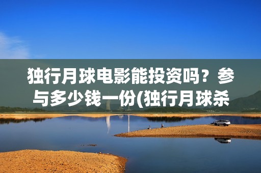 独行月球电影能投资吗？参与多少钱一份(独行月球杀青了吗)