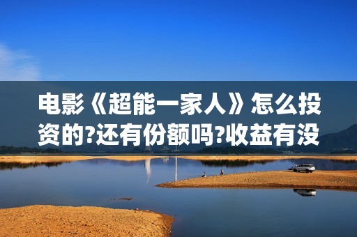 电影《超能一家人》怎么投资的?还有份额吗?收益有没有保障?(超能一家人百度百科)