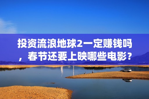 投资流浪地球2一定赚钱吗，春节还要上映哪些电影？(流浪地球投资商)