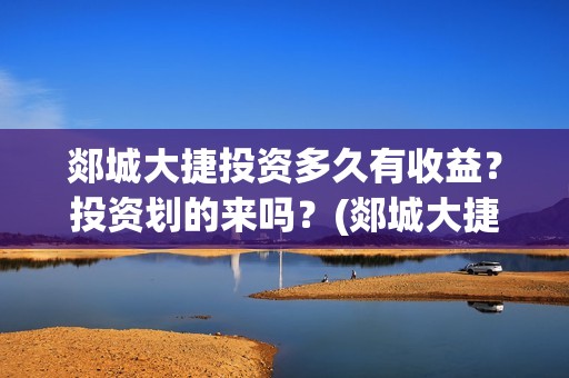 郯城大捷投资多久有收益？投资划的来吗？(郯城大捷遗址怎么样)