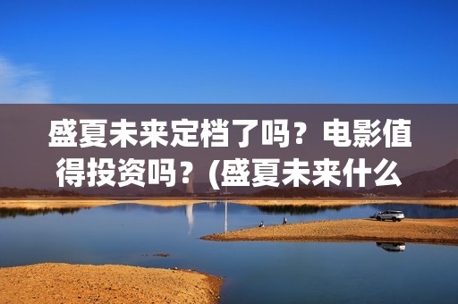 盛夏未来定档了吗？电影值得投资吗？(盛夏未来什么剧)