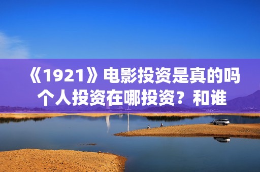 《1921》电影投资是真的吗 个人投资在哪投资？和谁签约？(《1921》电影简介)