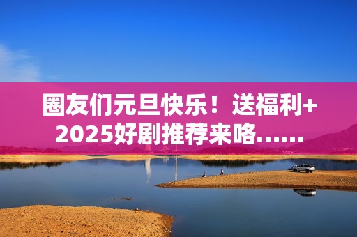 圈友们元旦快乐！送福利+2025好剧推荐来咯……