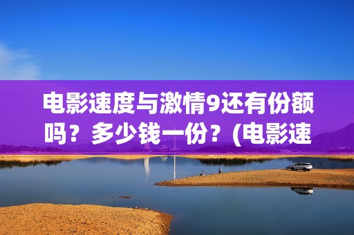 电影速度与激情9还有份额吗？多少钱一份？(电影速度与激情7)